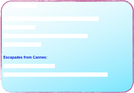 May see all >>


Festival de Cannes 2011 : Are you talking to my Jury ?

Day of the Europe

Cannes receives Blue Flag Label for 15 beaches

Mix’Arts at 3.14 Hotel


Escapades from Cannes:

Art Jewelry Show in Mougins

«Cherry on the Cake» pastry exhibition in Vileneuve Loubet
